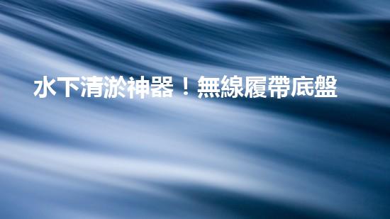 水下清淤神器！無線履帶底盤助力淤泥清除，解放人力，提高效率！